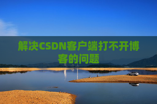 解决CSDN客户端打不开博客的问题
